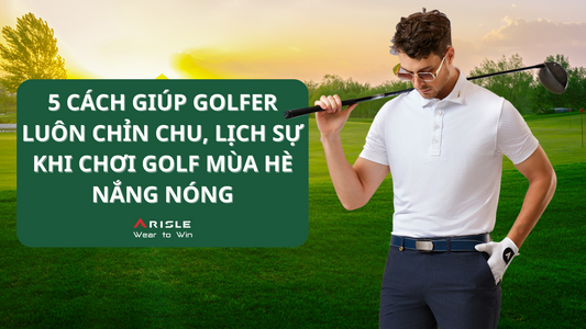 5 CÁCH GIÚP GOLFER LUÔN TRÔNG CHỈN CHU, LỊCH SỰ KHI CHƠI GOLF VÀO MÙA HÈ NẮNG NÓNG