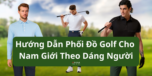 Hướng Dẫn Phối Đồ Golf Cho Nam Giới Dựa Theo Dáng Người